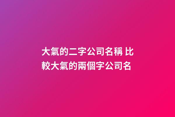 大氣的二字公司名稱 比較大氣的兩個字公司名
